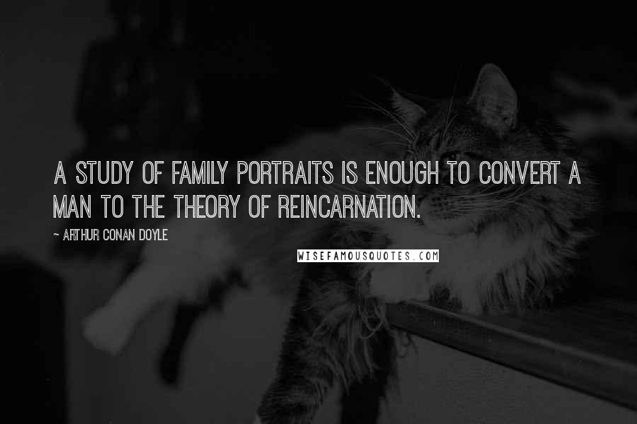 Arthur Conan Doyle Quotes: A study of family portraits is enough to convert a man to the theory of reincarnation.