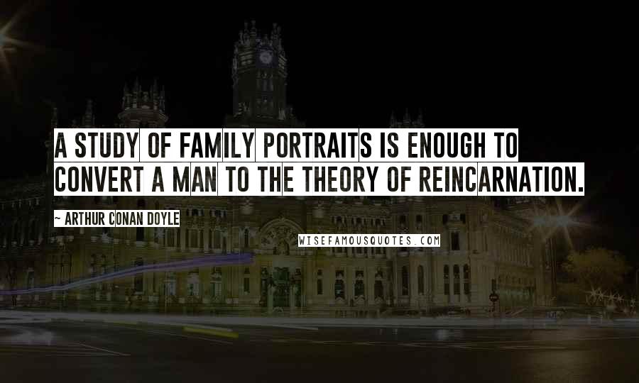 Arthur Conan Doyle Quotes: A study of family portraits is enough to convert a man to the theory of reincarnation.