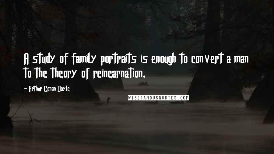 Arthur Conan Doyle Quotes: A study of family portraits is enough to convert a man to the theory of reincarnation.