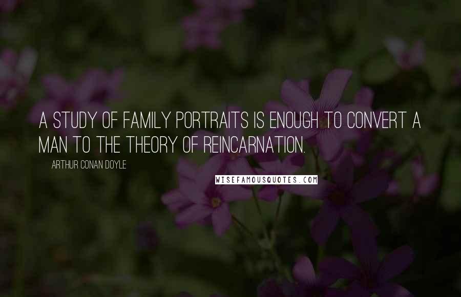 Arthur Conan Doyle Quotes: A study of family portraits is enough to convert a man to the theory of reincarnation.