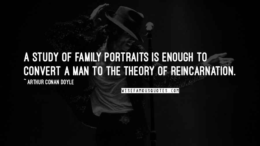 Arthur Conan Doyle Quotes: A study of family portraits is enough to convert a man to the theory of reincarnation.