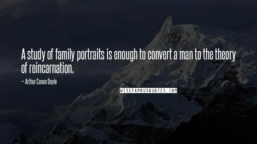 Arthur Conan Doyle Quotes: A study of family portraits is enough to convert a man to the theory of reincarnation.