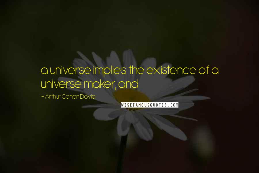 Arthur Conan Doyle Quotes: a universe implies the existence of a universe maker, and