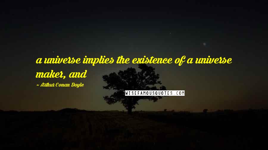 Arthur Conan Doyle Quotes: a universe implies the existence of a universe maker, and