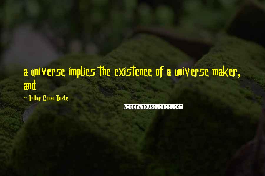 Arthur Conan Doyle Quotes: a universe implies the existence of a universe maker, and