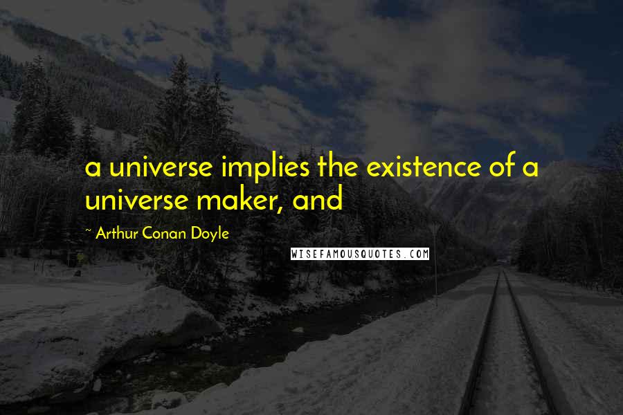 Arthur Conan Doyle Quotes: a universe implies the existence of a universe maker, and