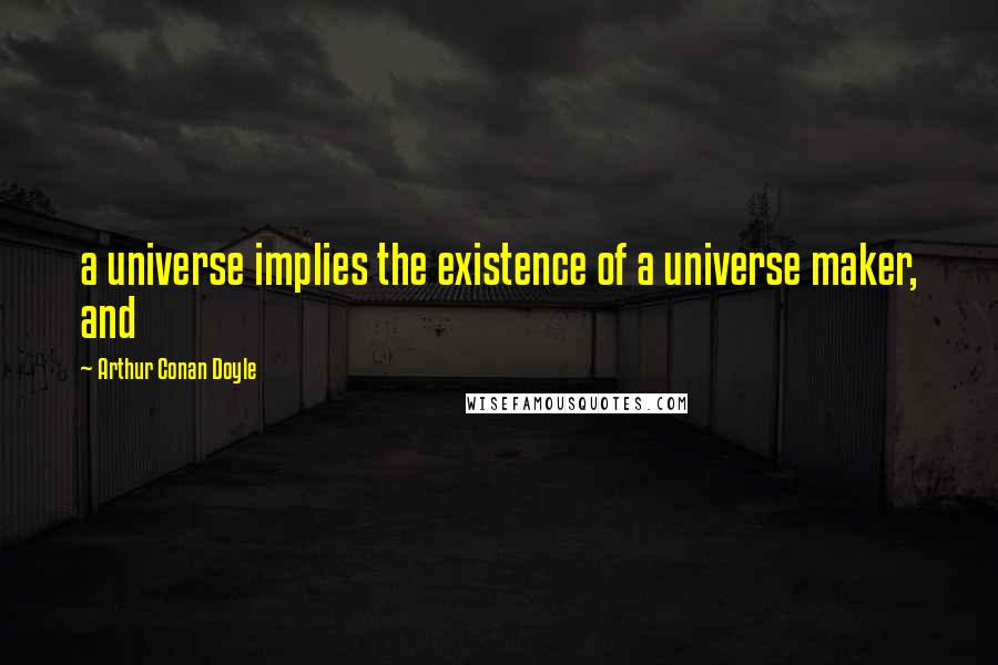 Arthur Conan Doyle Quotes: a universe implies the existence of a universe maker, and