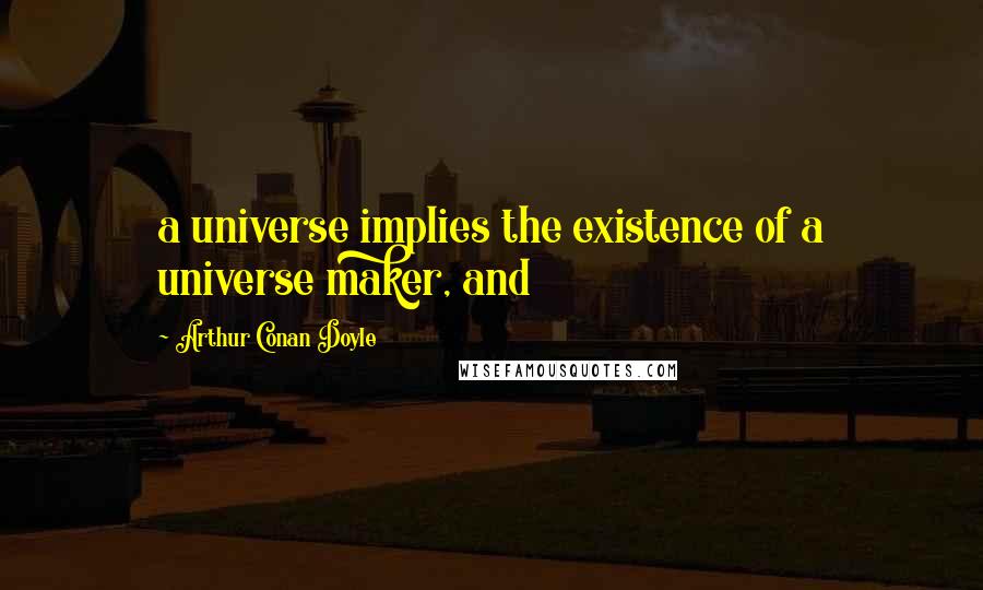 Arthur Conan Doyle Quotes: a universe implies the existence of a universe maker, and