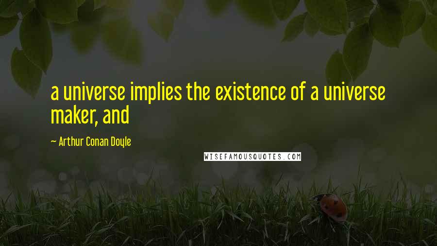 Arthur Conan Doyle Quotes: a universe implies the existence of a universe maker, and