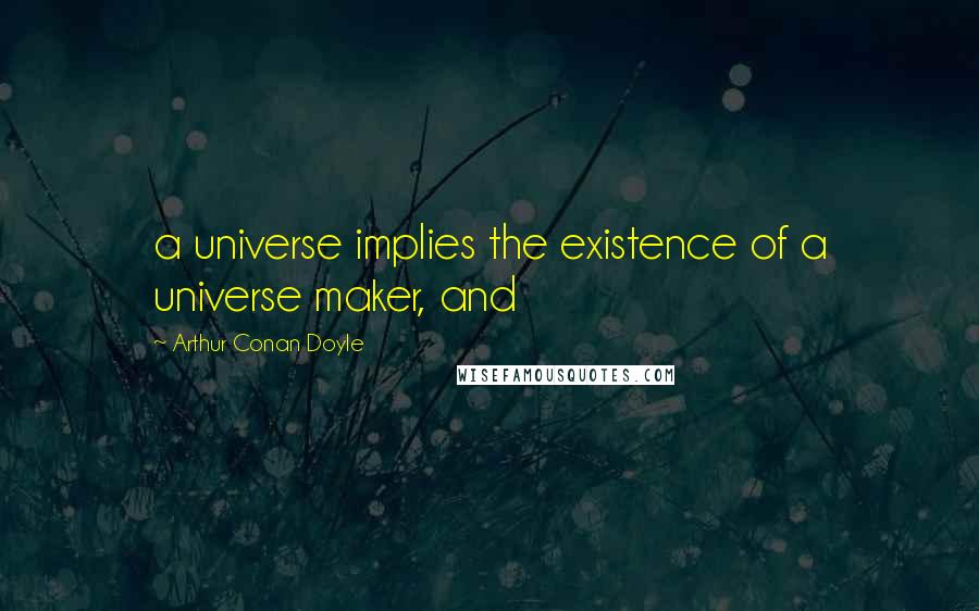 Arthur Conan Doyle Quotes: a universe implies the existence of a universe maker, and