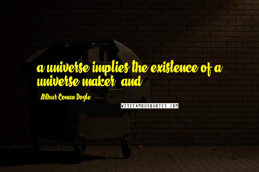 Arthur Conan Doyle Quotes: a universe implies the existence of a universe maker, and