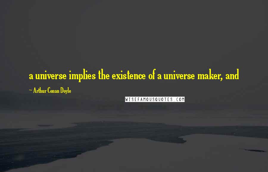 Arthur Conan Doyle Quotes: a universe implies the existence of a universe maker, and