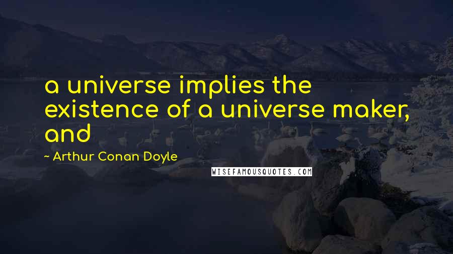 Arthur Conan Doyle Quotes: a universe implies the existence of a universe maker, and