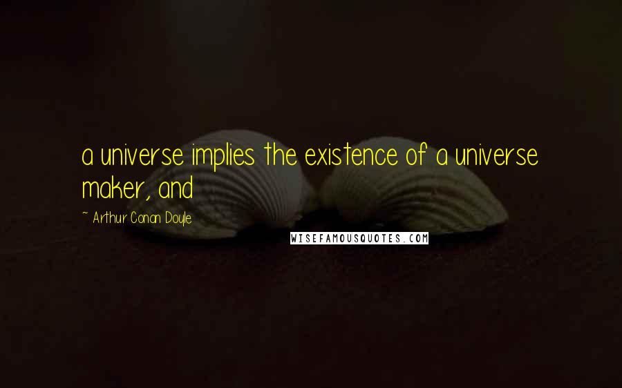 Arthur Conan Doyle Quotes: a universe implies the existence of a universe maker, and