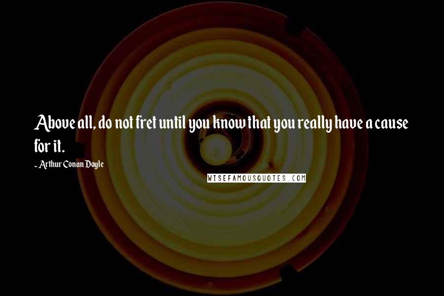 Arthur Conan Doyle Quotes: Above all, do not fret until you know that you really have a cause for it.