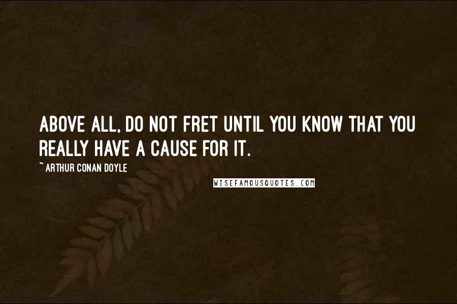 Arthur Conan Doyle Quotes: Above all, do not fret until you know that you really have a cause for it.