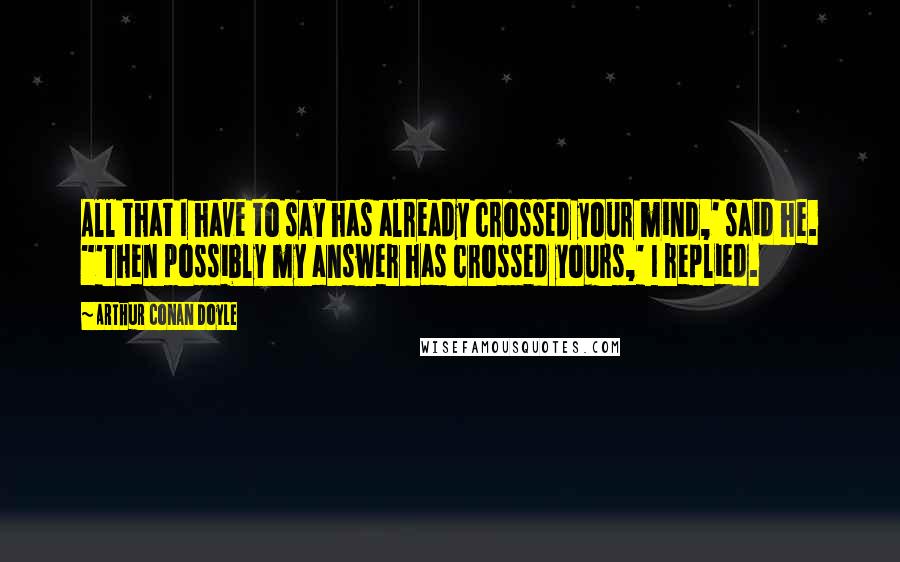 Arthur Conan Doyle Quotes: All that I have to say has already crossed your mind,' said he. "'Then possibly my answer has crossed yours,' I replied.