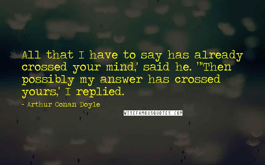 Arthur Conan Doyle Quotes: All that I have to say has already crossed your mind,' said he. "'Then possibly my answer has crossed yours,' I replied.