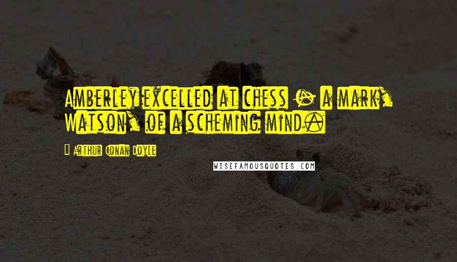 Arthur Conan Doyle Quotes: Amberley excelled at chess - a mark, Watson, of a scheming mind.