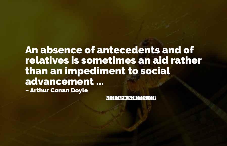 Arthur Conan Doyle Quotes: An absence of antecedents and of relatives is sometimes an aid rather than an impediment to social advancement ...