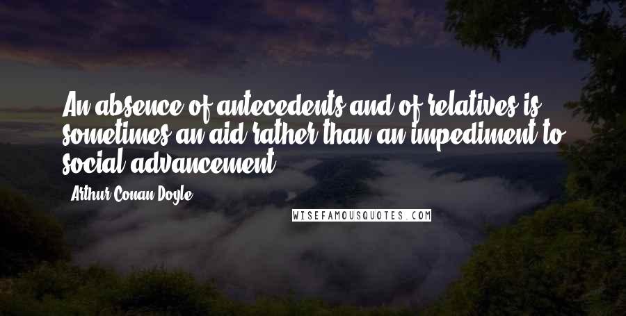 Arthur Conan Doyle Quotes: An absence of antecedents and of relatives is sometimes an aid rather than an impediment to social advancement ...