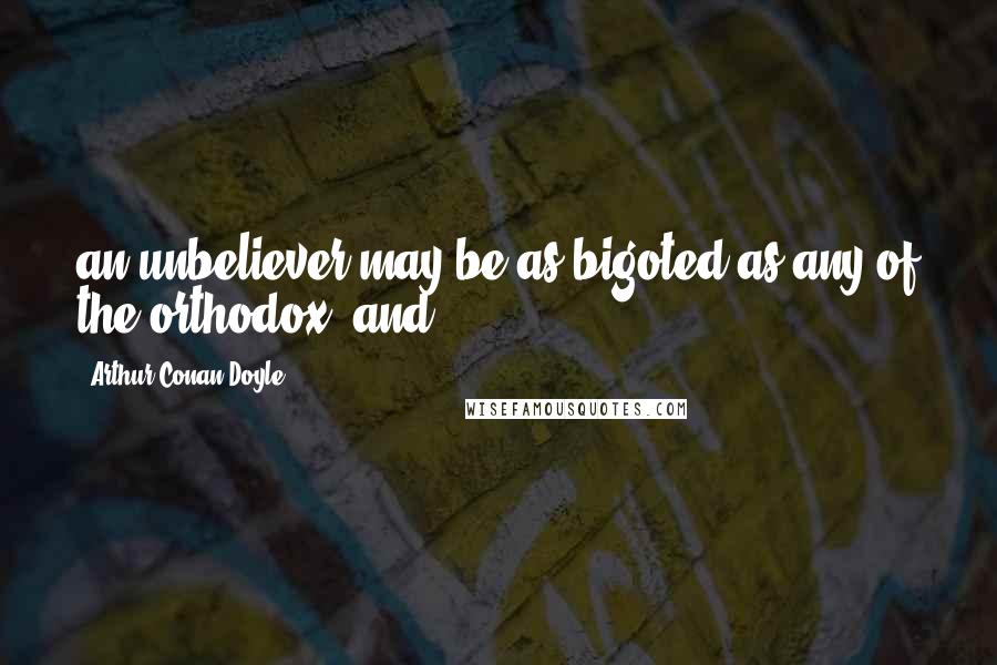 Arthur Conan Doyle Quotes: an unbeliever may be as bigoted as any of the orthodox, and