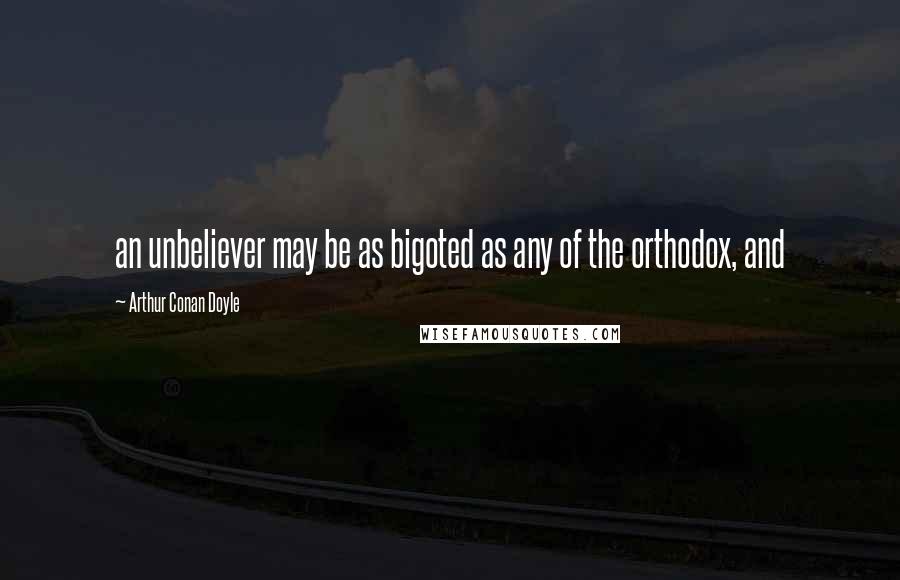 Arthur Conan Doyle Quotes: an unbeliever may be as bigoted as any of the orthodox, and