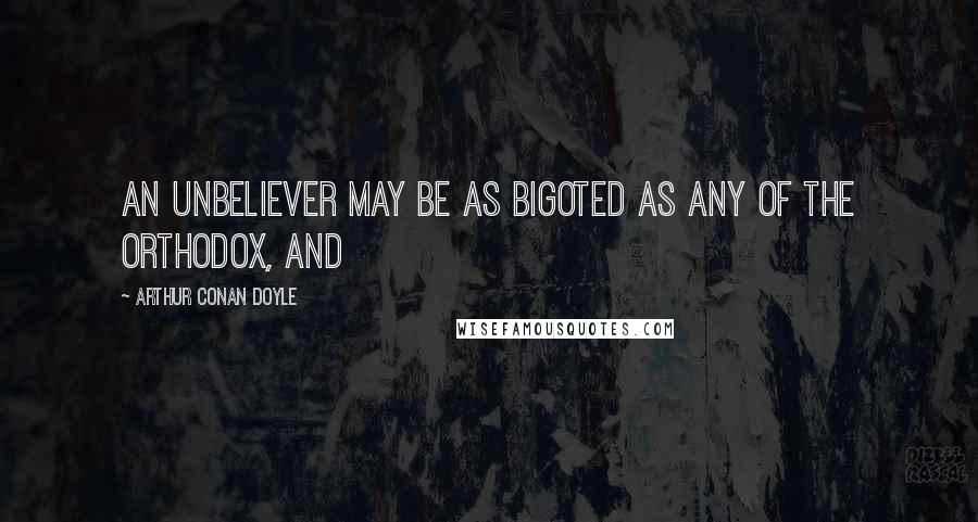 Arthur Conan Doyle Quotes: an unbeliever may be as bigoted as any of the orthodox, and