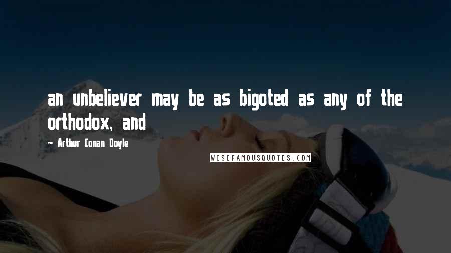 Arthur Conan Doyle Quotes: an unbeliever may be as bigoted as any of the orthodox, and