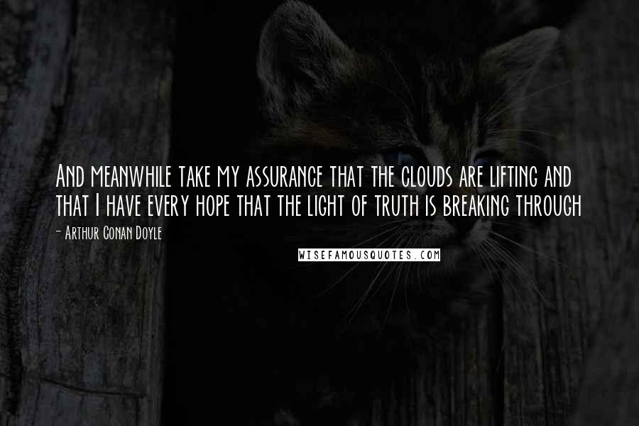 Arthur Conan Doyle Quotes: And meanwhile take my assurance that the clouds are lifting and that I have every hope that the light of truth is breaking through