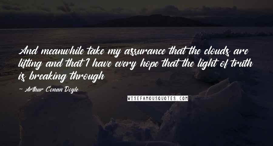 Arthur Conan Doyle Quotes: And meanwhile take my assurance that the clouds are lifting and that I have every hope that the light of truth is breaking through