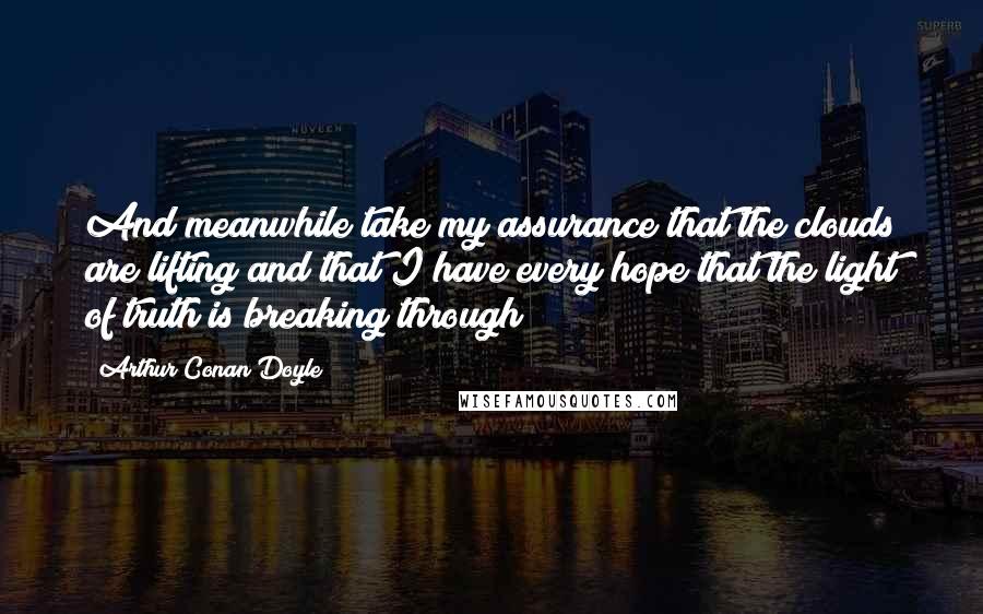 Arthur Conan Doyle Quotes: And meanwhile take my assurance that the clouds are lifting and that I have every hope that the light of truth is breaking through