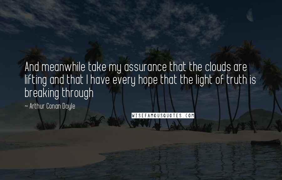 Arthur Conan Doyle Quotes: And meanwhile take my assurance that the clouds are lifting and that I have every hope that the light of truth is breaking through