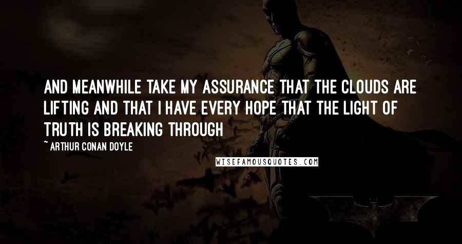 Arthur Conan Doyle Quotes: And meanwhile take my assurance that the clouds are lifting and that I have every hope that the light of truth is breaking through