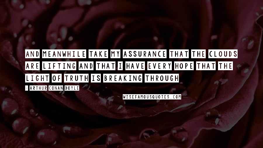 Arthur Conan Doyle Quotes: And meanwhile take my assurance that the clouds are lifting and that I have every hope that the light of truth is breaking through