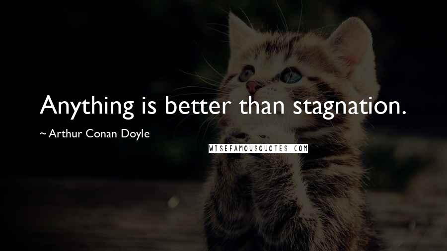 Arthur Conan Doyle Quotes: Anything is better than stagnation.