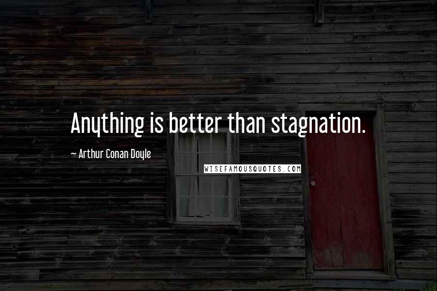 Arthur Conan Doyle Quotes: Anything is better than stagnation.