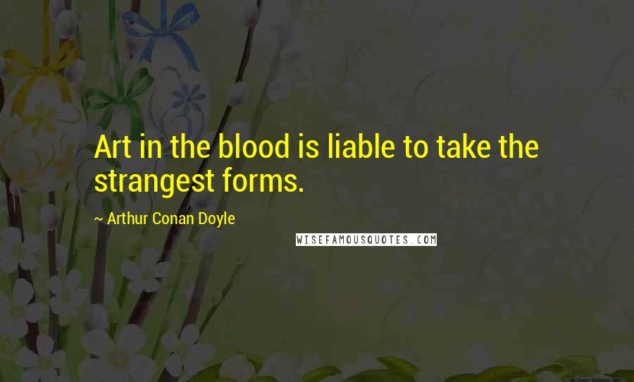 Arthur Conan Doyle Quotes: Art in the blood is liable to take the strangest forms.