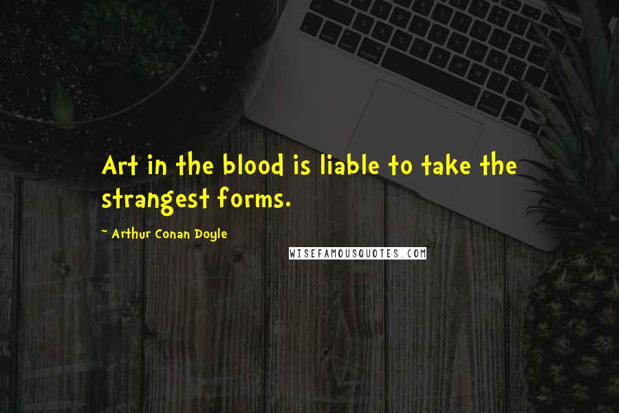 Arthur Conan Doyle Quotes: Art in the blood is liable to take the strangest forms.