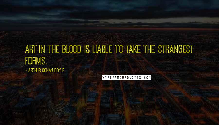 Arthur Conan Doyle Quotes: Art in the blood is liable to take the strangest forms.