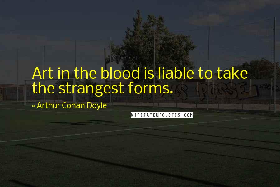 Arthur Conan Doyle Quotes: Art in the blood is liable to take the strangest forms.