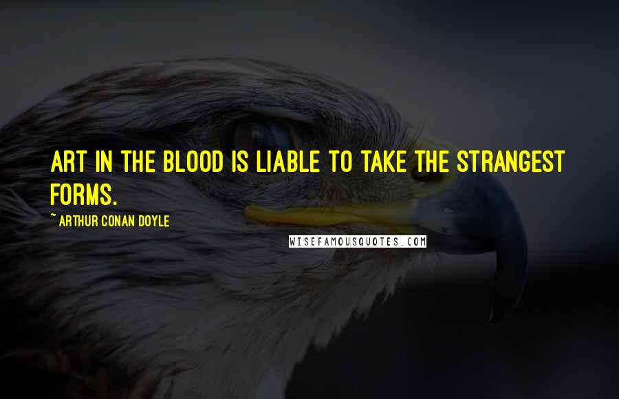 Arthur Conan Doyle Quotes: Art in the blood is liable to take the strangest forms.