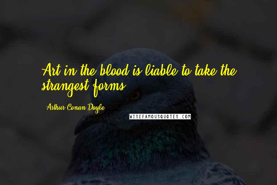 Arthur Conan Doyle Quotes: Art in the blood is liable to take the strangest forms.