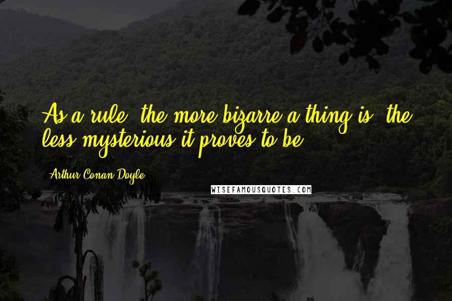 Arthur Conan Doyle Quotes: As a rule, the more bizarre a thing is, the less mysterious it proves to be.