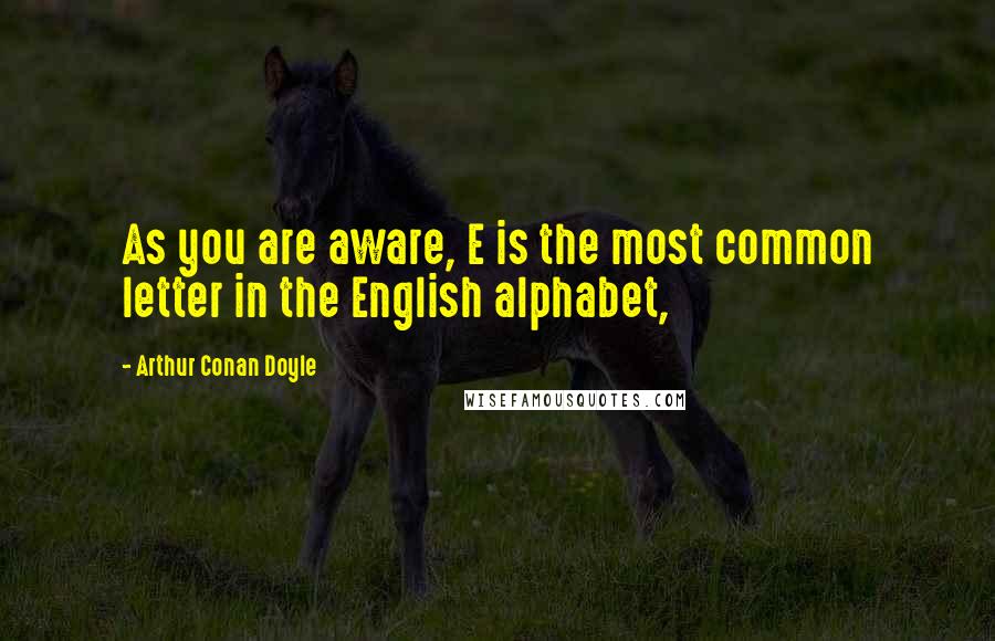 Arthur Conan Doyle Quotes: As you are aware, E is the most common letter in the English alphabet,