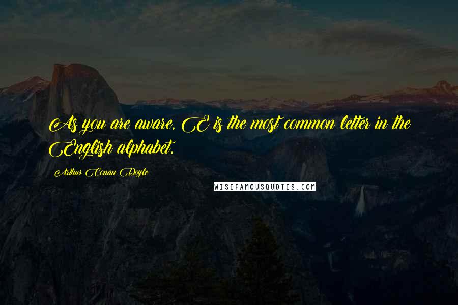 Arthur Conan Doyle Quotes: As you are aware, E is the most common letter in the English alphabet,