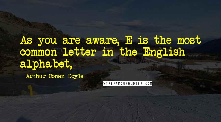 Arthur Conan Doyle Quotes: As you are aware, E is the most common letter in the English alphabet,