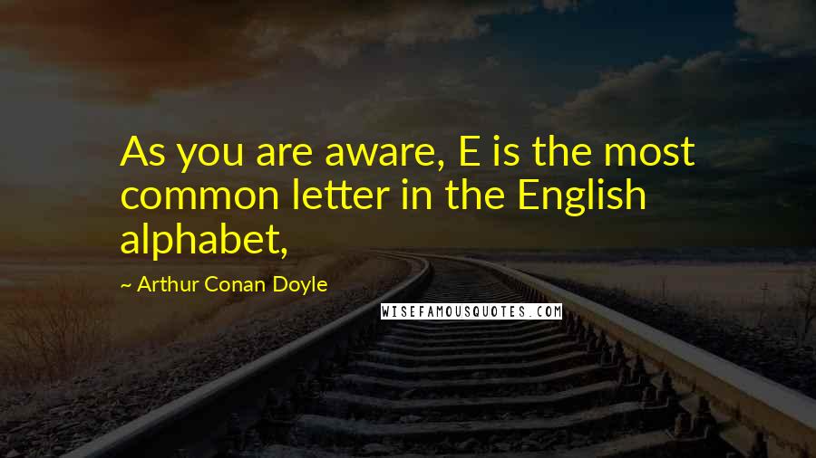 Arthur Conan Doyle Quotes: As you are aware, E is the most common letter in the English alphabet,