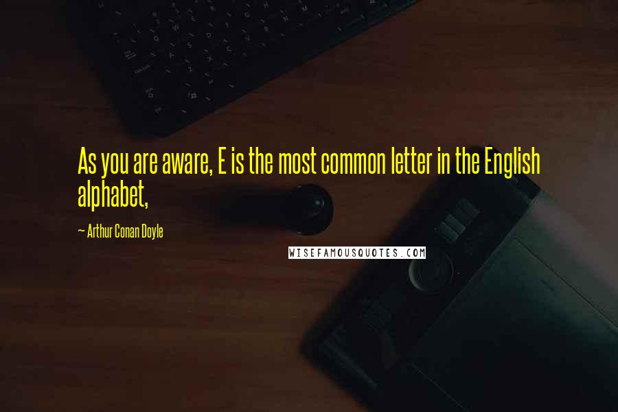 Arthur Conan Doyle Quotes: As you are aware, E is the most common letter in the English alphabet,