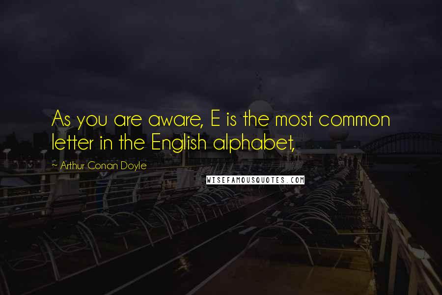 Arthur Conan Doyle Quotes: As you are aware, E is the most common letter in the English alphabet,